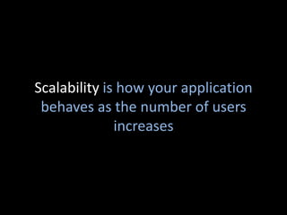 Scalability is how your application
 behaves as the number of users
              increases
 