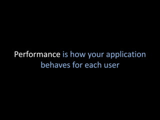 Performance is how your application
       behaves for each user
 