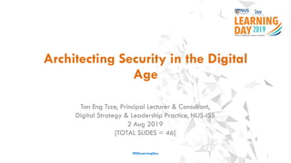Architecting Security in the Digital
Age
#ISSLearningDay
Tan Eng Tsze, Principal Lecturer & Consultant,
Digital Strategy & Leadership Practice, NUS-ISS
2 Aug 2019
[TOTAL SLIDES = 46]
1
 