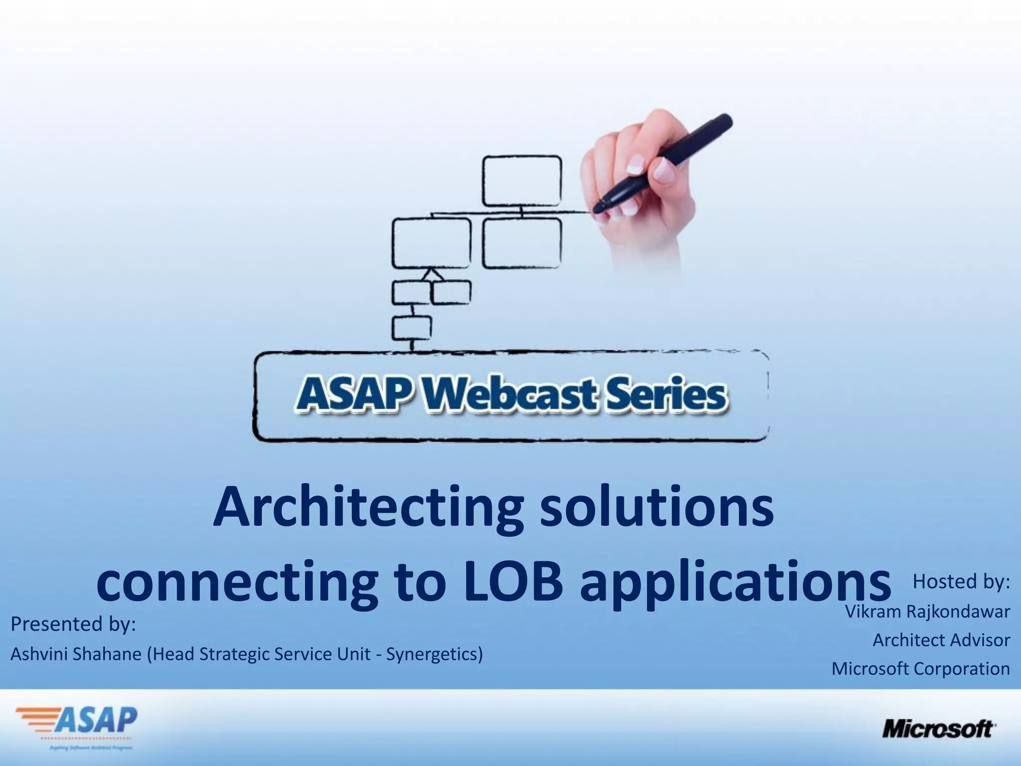 Architecting solutions
          connecting to LOB applications
Presented by:
                                                                       Hosted by:
                                                               Vikram Rajkondawar
                                                                  Architect Advisor
Ashvini Shahane (Head Strategic Service Unit - Synergetics)
                                                              Microsoft Corporation
 