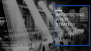 I
ARCHITECTING
A TEST
STRATEGY
Brendan Connolly
@theBConnolly
http://brendanconnolly.net
 