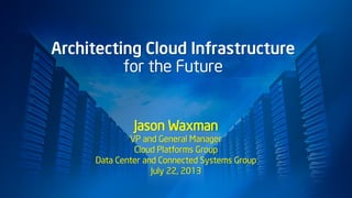 Architecting Cloud Infrastructure
for the Future
Jason Waxman
VP and General Manager
Cloud Platforms Group
Data Center and Connected Systems Group
July 22, 2013
 