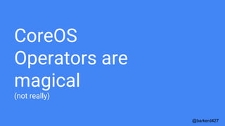 CoreOS
Operators are
magical
(not really)
@barkerd427
 