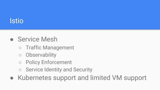 Istio
● Service Mesh
○ Traffic Management
○ Observability
○ Policy Enforcement
○ Service Identity and Security
● Kubernetes support and limited VM support
 