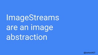 ImageStreams
are an image
abstraction
@barkerd427
 