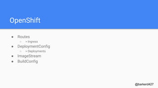 OpenShift
● Routes
○ > Ingress
● DeploymentConfig
○ > Deployments
● ImageStream
● BuildConfig
@barkerd427
 