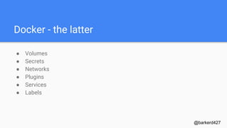 Docker - the latter
● Volumes
● Secrets
● Networks
● Plugins
● Services
● Labels
@barkerd427
 