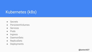 Kubernetes (k8s)
● Secrets
● PersistentVolumes
● Services
● Pods
● Ingress
● DaemonSets
● ReplicaSets
● Deployments
@barkerd427
 