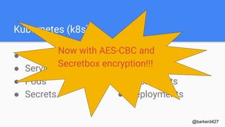 Kubernetes (k8s)
● PersistentVolumes
● Services
● Pods
● Secrets
@barkerd427
● Ingress
● DaemonSets
● ReplicaSets
● Deployments
Now with AES-CBC and
Secretbox encryption!!!
 