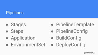 Pipelines
● Stages
● Steps
● Application
● EnvironmentSet
@barkerd427
● PipelineTemplate
● PipelineConfig
● BuildConfig
● DeployConfig
 