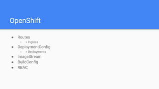 OpenShift
● Routes
○ > Ingress
● DeploymentConfig
○ > Deployments
● ImageStream
● BuildConfig
● RBAC
 