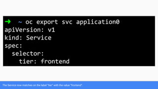 The Service now matches on the label “tier” with the value “frontend”.
➜ ~ oc export svc application0
apiVersion: v1
kind: Service
spec:
selector:
tier: frontend
 
