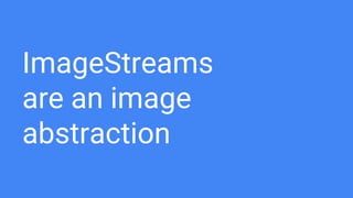 ImageStreams
are an image
abstraction
 
