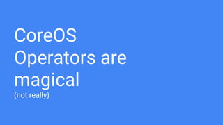 CoreOS
Operators are
magical
(not really)
 