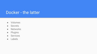 Docker - the latter
● Volumes
● Secrets
● Networks
● Plugins
● Services
● Labels
 