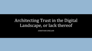 JONATHAN SINCLAIR
Architecting Trust in the Digital
Landscape, or lack thereof
 