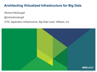 © 2009 VMware Inc. All rights reserved
Architecting Virtualized Infrastructure for Big Data
Richard McDougall
@richardmcdougll
CTO, Application Infrastructure, Big Data Lead, VMware, Inc
 