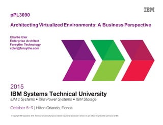 © Copyright IBM Corporation 2015. Technical University/Symposia materials may not be reproduced in whole or in part without the prior written permission of IBM.
pPL3090
Architecting Virtualized Environments: A Business Perspective
Charlie Cler
Enterprise Architect
Forsythe Technology
ccler@forsythe.com
 