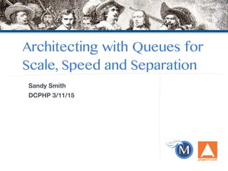 Architecting with Queues for
Scale, Speed and Separation
Sandy Smith
DCPHP 3/11/15
 