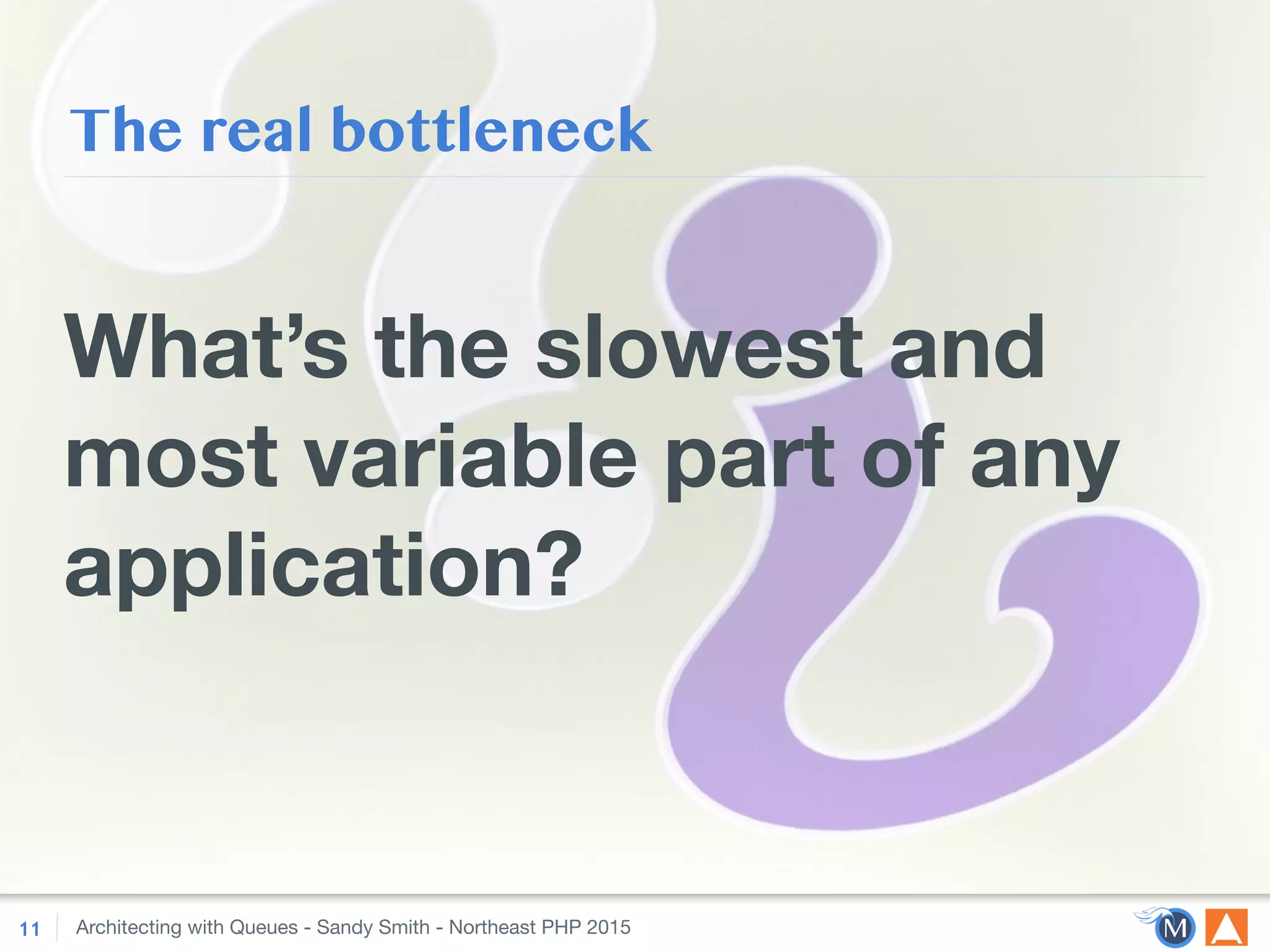 Architecting with Queues - Sandy Smith - Northeast PHP 2015
The real bottleneck
What’s the slowest and
most variable part of any
application?
11
 