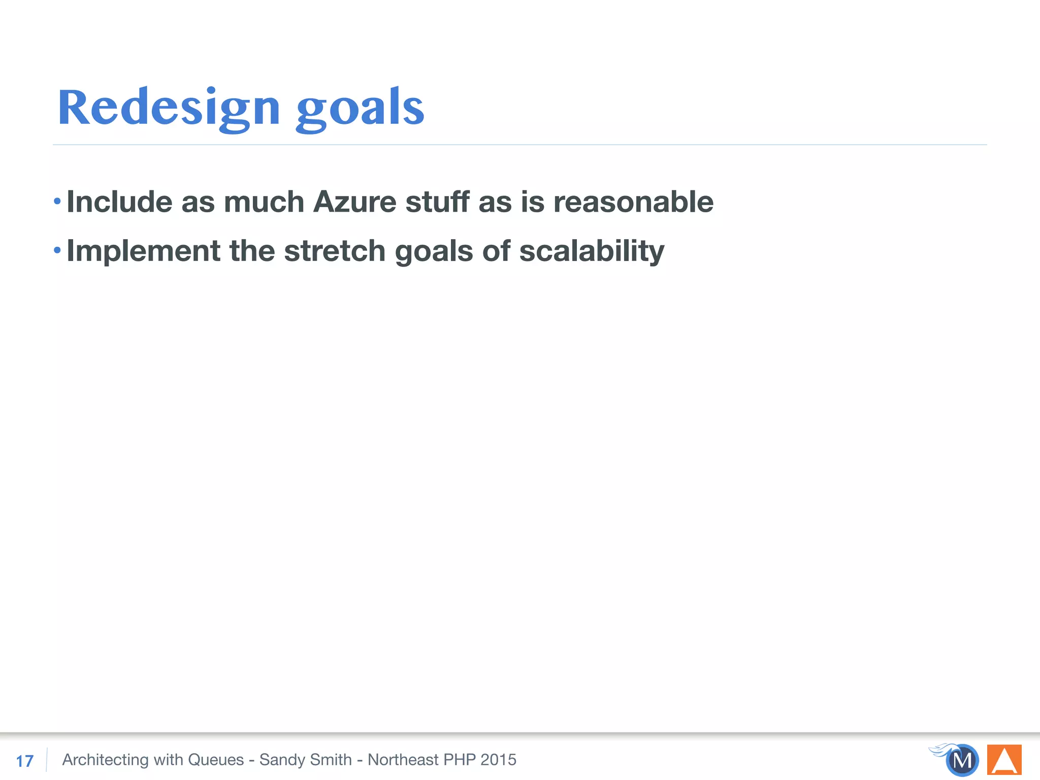 Architecting with Queues - Sandy Smith - Northeast PHP 2015
Redesign goals
•Include as much Azure stuﬀ as is reasonable
•Implement the stretch goals of scalability
17
 