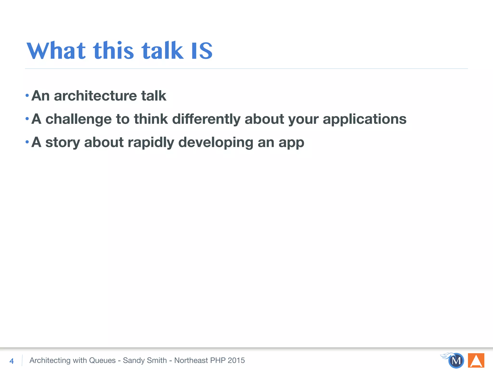 Architecting with Queues - Sandy Smith - Northeast PHP 2015
What this talk IS
•An architecture talk
•A challenge to think diﬀerently about your applications
•A story about rapidly developing an app
4
 