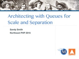 Architecting with Queues for
Scale and Separation
Sandy Smith
Northeast PHP 2015
 
