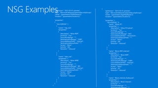 {
"apiVersion": "2015-05-01-preview",
"type": "Microsoft.Network/networkSecurityGroups",
"name": "[parameters('FENSGName')]",
"location": "[parameters('location')]",
"properties":
{
"securityRules": [
{
"name": "rdp_rule",
"properties":
{
"description": "Allow RDP",
"protocol": "Tcp",
"sourcePortRange": "*",
"destinationPortRange": "3389",
"sourceAddressPrefix": "Internet",
"destinationAddressPrefix": "*",
"access": "Allow",
"priority": 100,
"direction": "Inbound"
}
},
{
"name": "web_rule",
"properties": {
"description": "Allow WEB",
"protocol": "Tcp",
"sourcePortRange": "*",
"destinationPortRange": "80",
"sourceAddressPrefix": "Internet",
"destinationAddressPrefix": "*",
"access": "Allow",
"priority": 101,
"direction": "Inbound"
}
}
]
}
}
{
"apiVersion": "2015-05-01-preview",
"type": "Microsoft.Network/networkSecurityGroups",
"name": "[parameters('AppNSGName')]",
"location": "[parameters('location')]",
"properties": {
"securityRules": [{
"name": "Allow_FE",
"properties": {
"description": "Allow FE Subnet",
"protocol": "Tcp",
"sourcePortRange": "*",
"destinationPortRange": "443",
"sourceAddressPrefix": "10.0.0.0/24",
"destinationAddressPrefix": "*",
"access": "Allow",
"priority": 100,
"direction": "Inbound"
}
},
{
"name": "Block_RDP_Internet",
"properties": {
"description": "Block RDP",
"protocol": "tcp",
"sourcePortRange": "*",
"destinationPortRange": "3389",
"sourceAddressPrefix": "Internet",
"destinationAddressPrefix": "*",
"access": "Deny",
"priority": 101,
"direction": "Inbound"
}
},
{
"name": "Block_Internet_Outbound",
"properties": {
"description": "Block Internet",
"protocol": "*",
"sourcePortRange": "*",
 