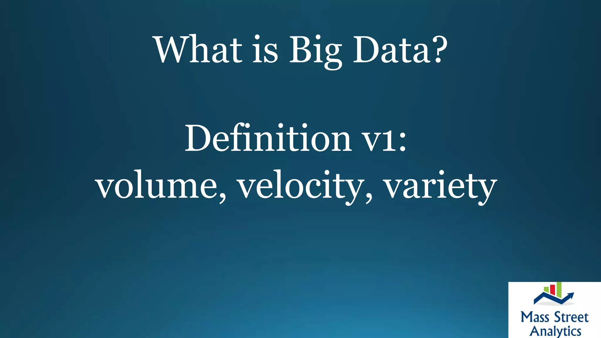 What is Big Data?
Definition v1:
volume, velocity, variety
 
