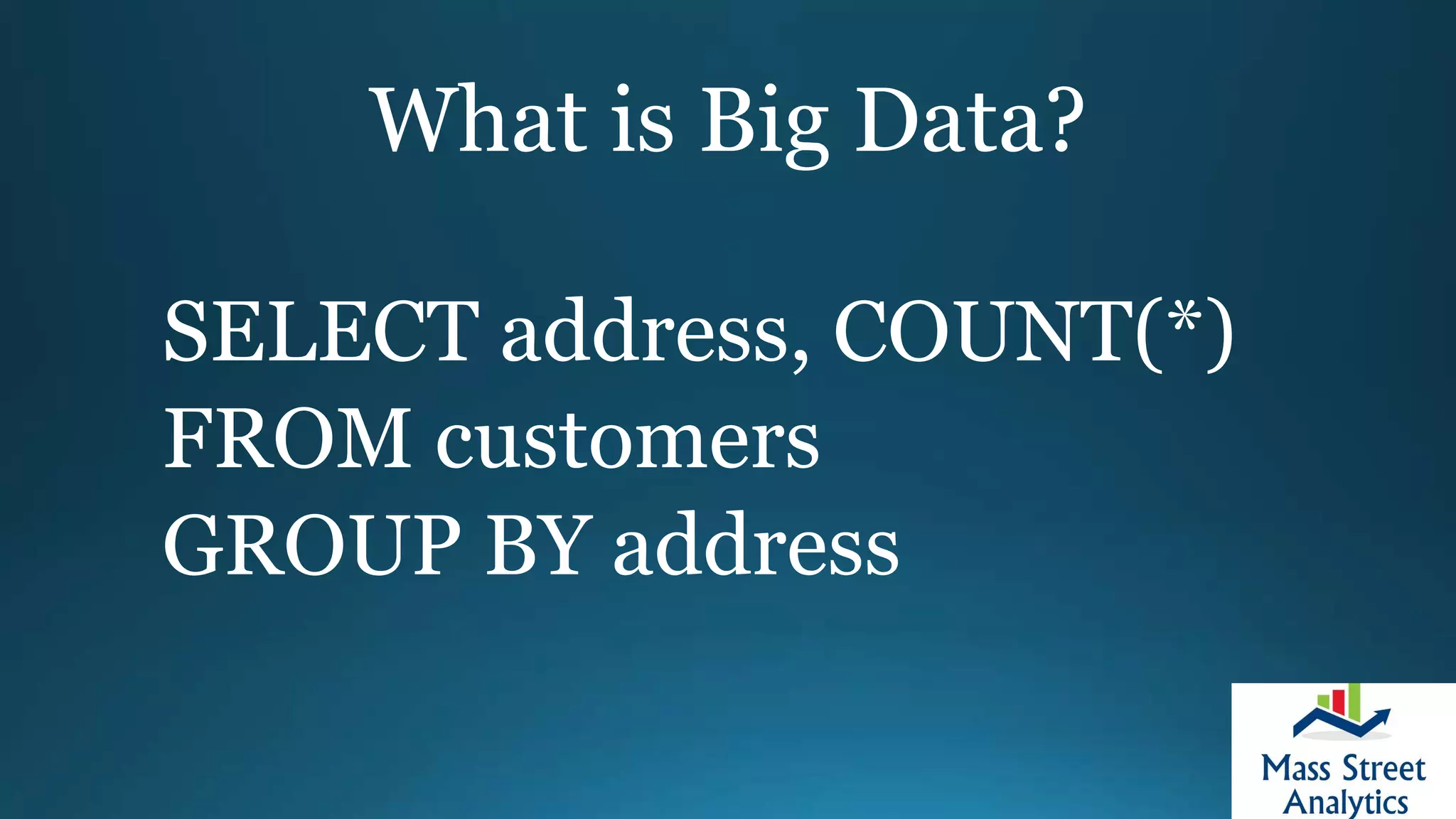 What is Big Data?
SELECT address, COUNT(*)
FROM customers
GROUP BY address
 
