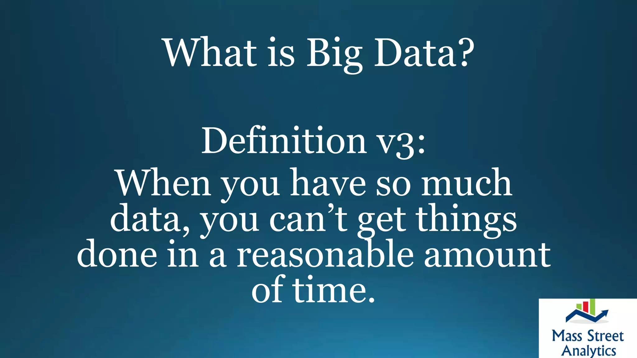What is Big Data?
Definition v3:
When you have so much
data, you can’t get things
done in a reasonable amount
of time.
 
