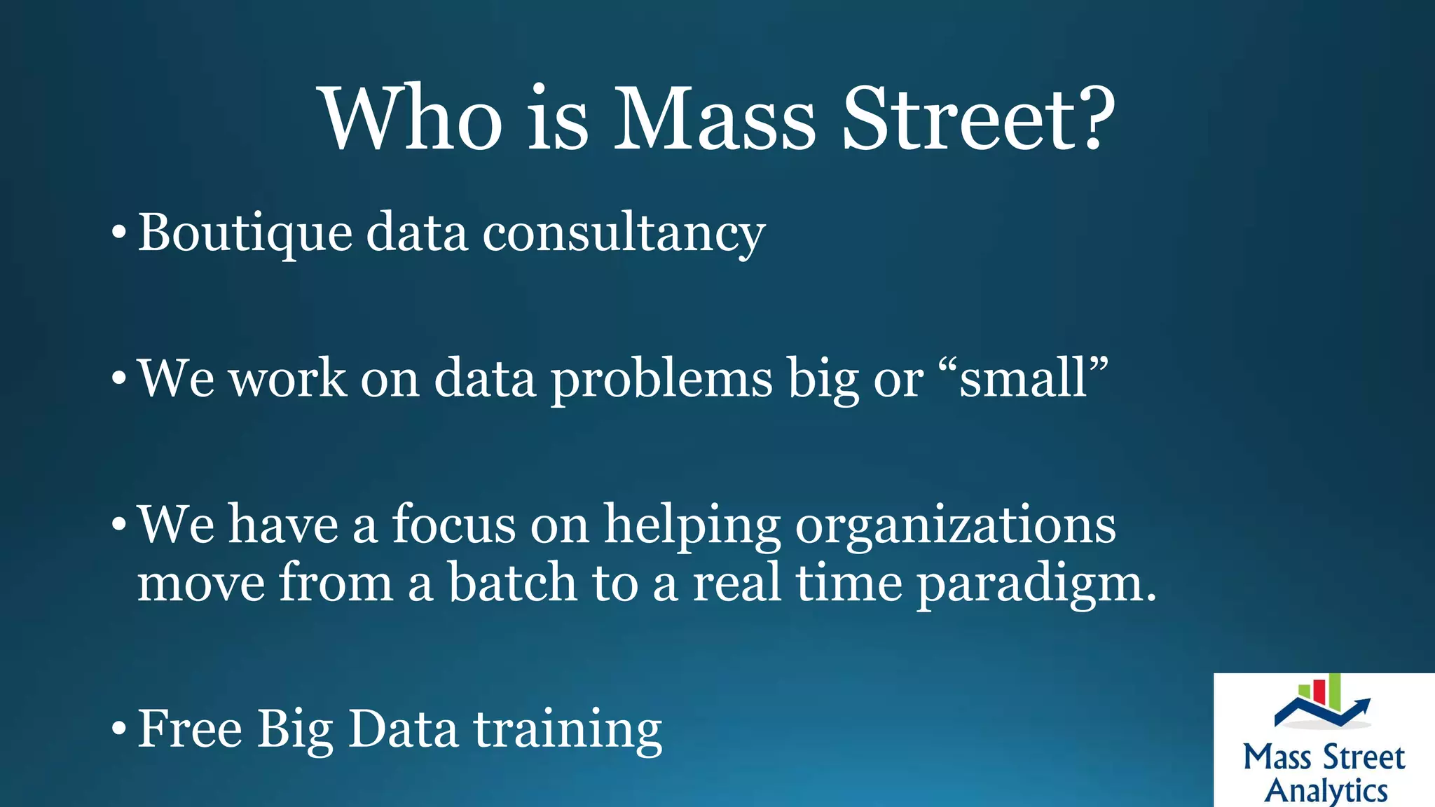Who is Mass Street?
• Boutique data consultancy
• We work on data problems big or “small”
• We have a focus on helping organizations
move from a batch to a real time paradigm.
• Free Big Data training
 