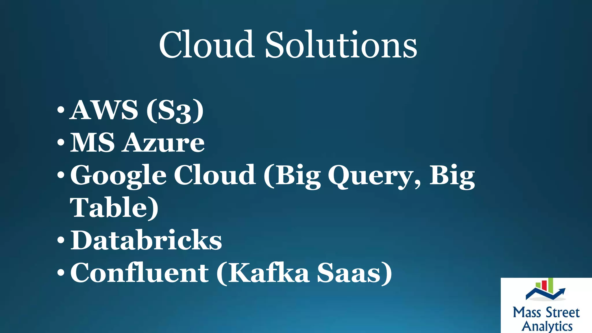 Cloud Solutions
• AWS (S3)
• MS Azure
• Google Cloud (Big Query, Big
Table)
• Databricks
• Confluent (Kafka Saas)
 