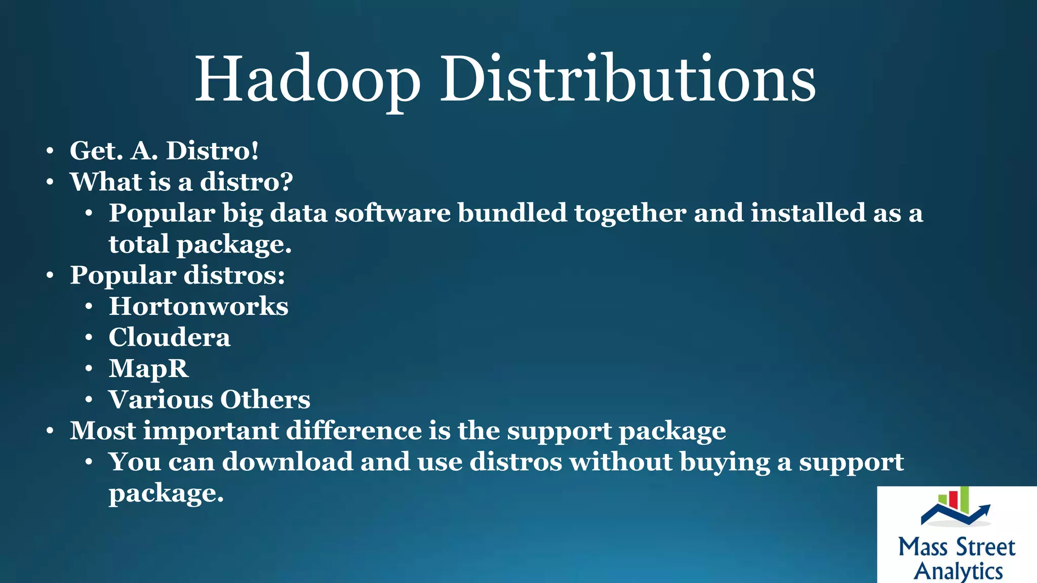 Hadoop Distributions
• Get. A. Distro!
• What is a distro?
• Popular big data software bundled together and installed as a
total package.
• Popular distros:
• Hortonworks
• Cloudera
• MapR
• Various Others
• Most important difference is the support package
• You can download and use distros without buying a support
package.
 