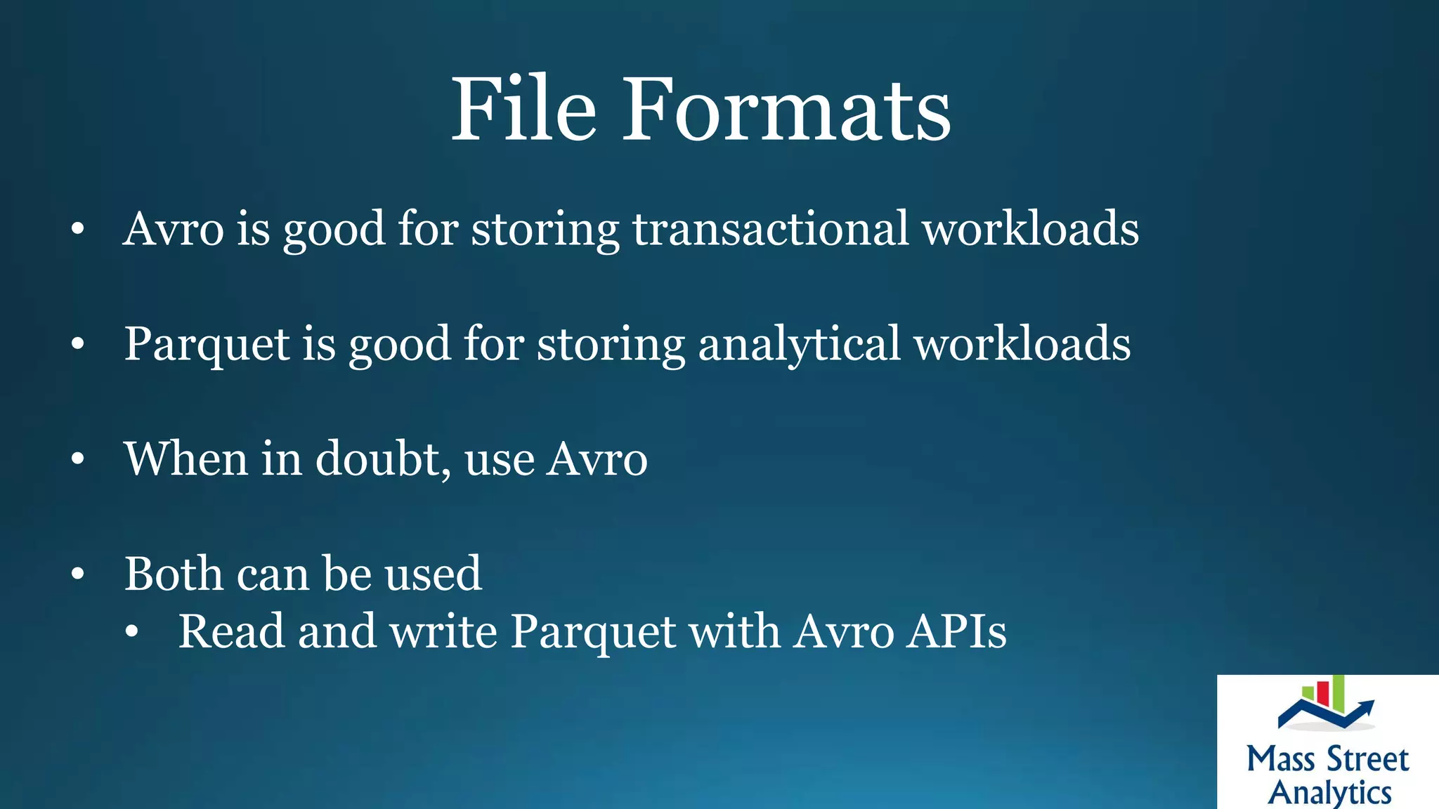 File Formats
• Avro is good for storing transactional workloads
• Parquet is good for storing analytical workloads
• When in doubt, use Avro
• Both can be used
• Read and write Parquet with Avro APIs
 