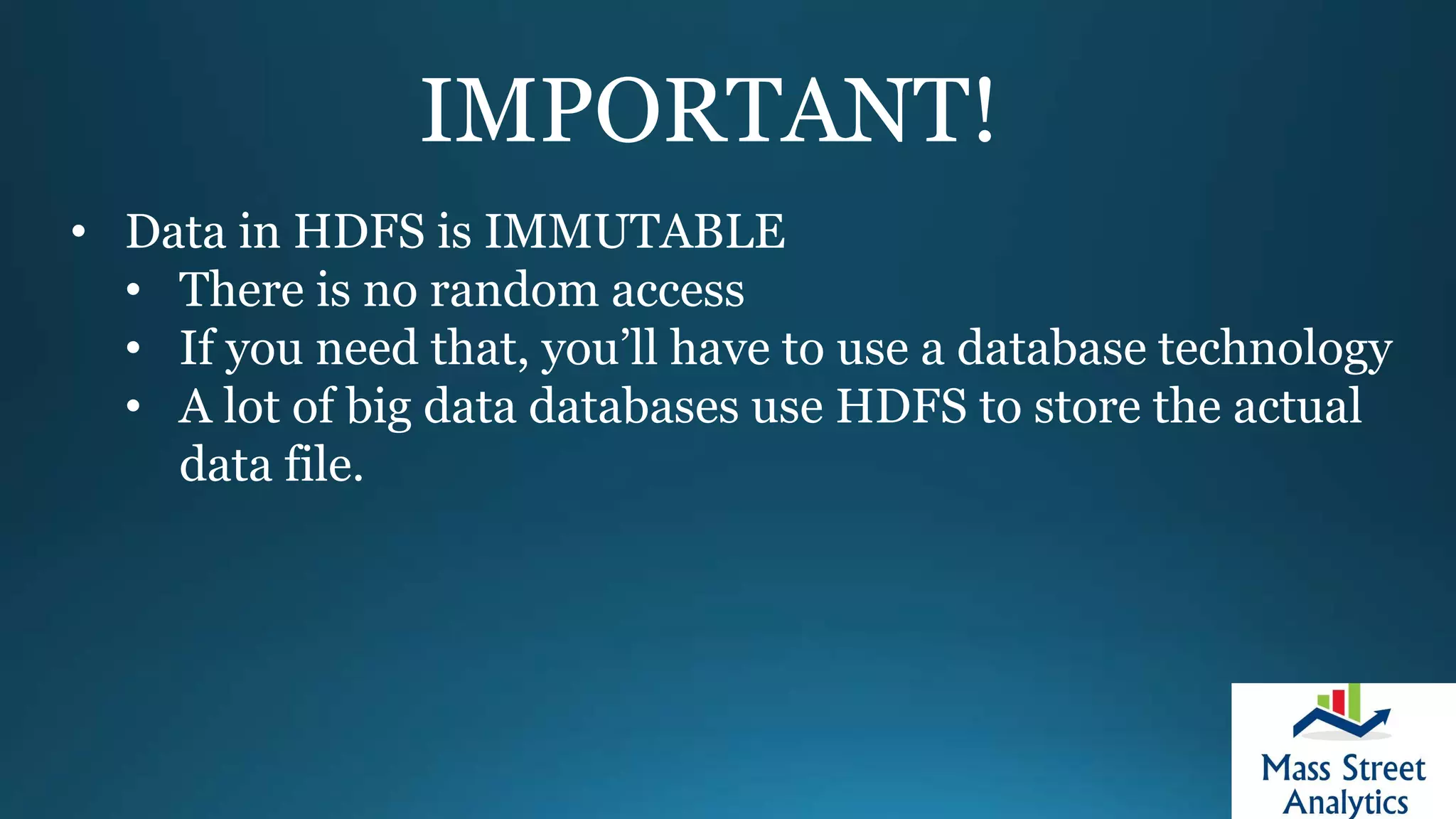IMPORTANT!
• Data in HDFS is IMMUTABLE
• There is no random access
• If you need that, you’ll have to use a database technology
• A lot of big data databases use HDFS to store the actual
data file.
 