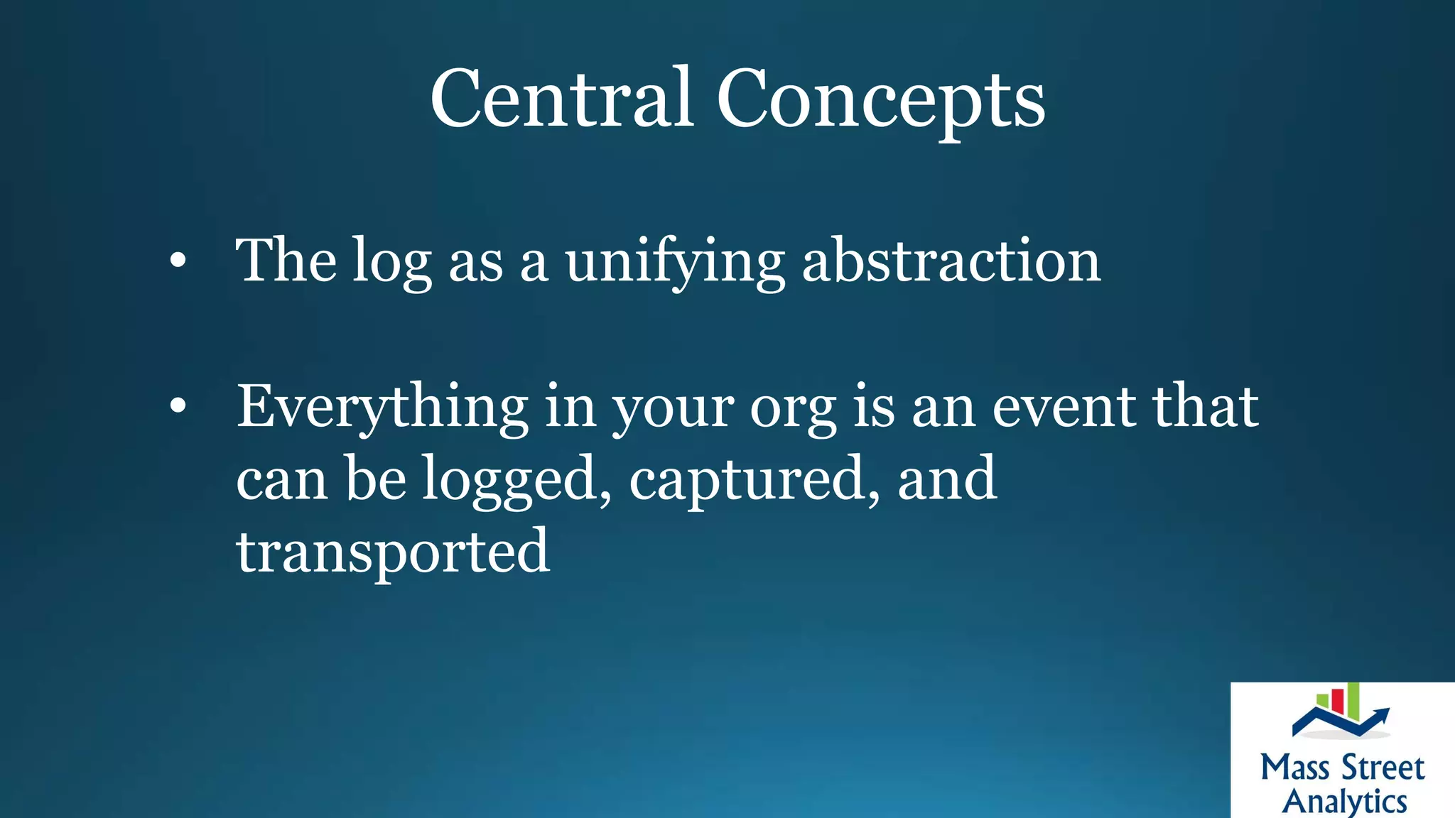Central Concepts
• The log as a unifying abstraction
• Everything in your org is an event that
can be logged, captured, and
transported
 