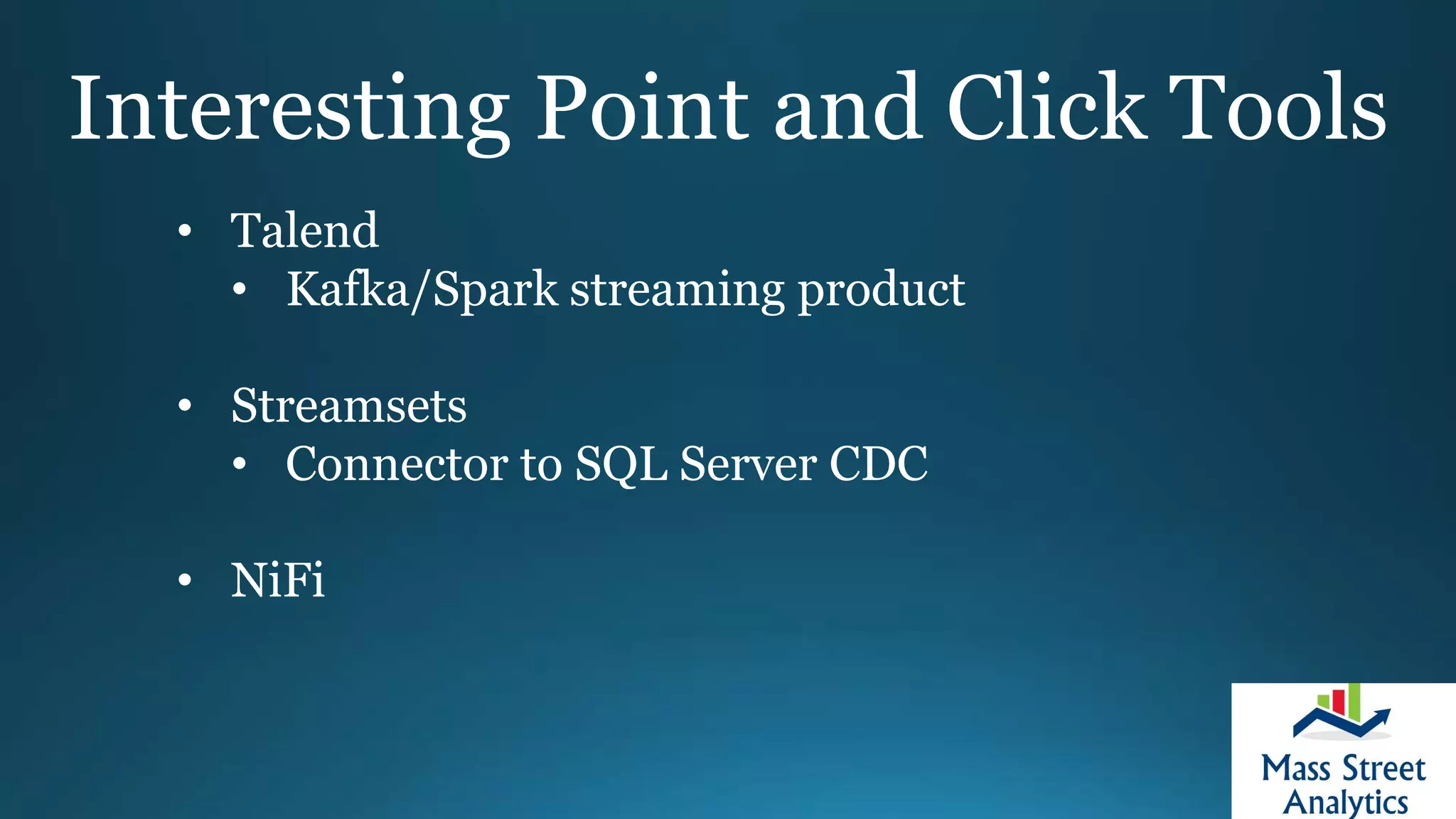 Interesting Point and Click Tools
• Talend
• Kafka/Spark streaming product
• Streamsets
• Connector to SQL Server CDC
• NiFi
 