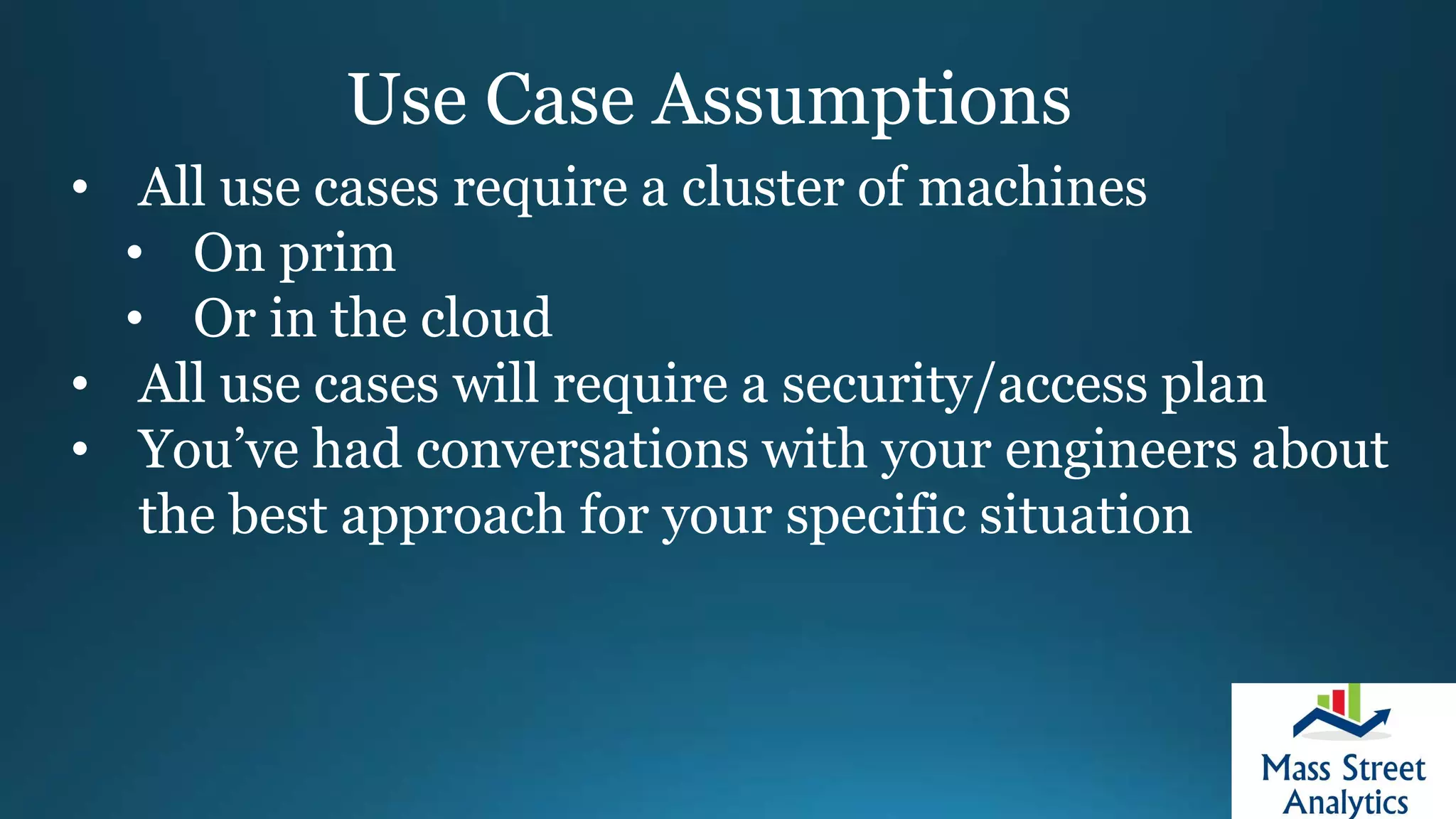 Use Case Assumptions
• All use cases require a cluster of machines
• On prim
• Or in the cloud
• All use cases will require a security/access plan
• You’ve had conversations with your engineers about
the best approach for your specific situation
 