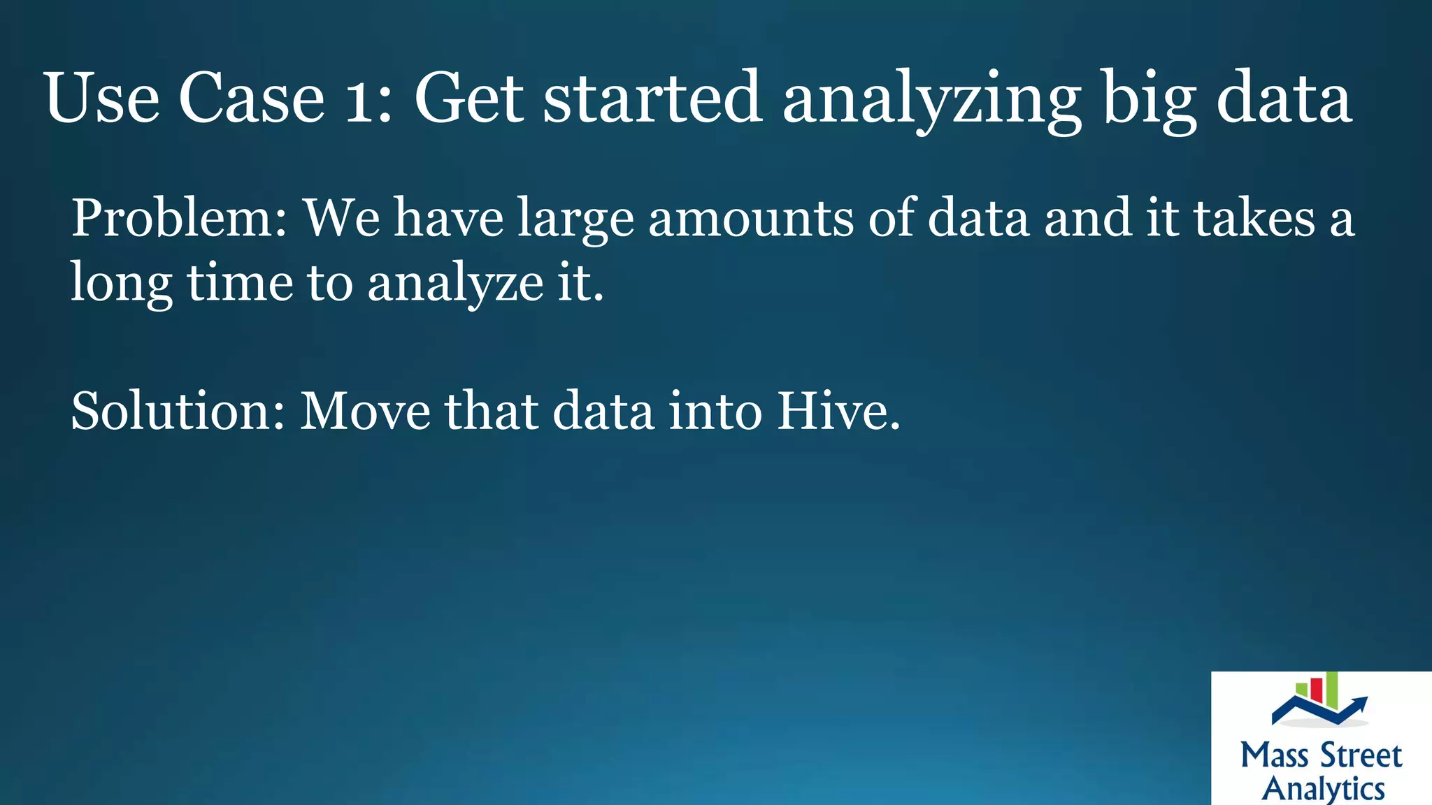 Use Case 1: Get started analyzing big data
Problem: We have large amounts of data and it takes a
long time to analyze it.
Solution: Move that data into Hive.
 