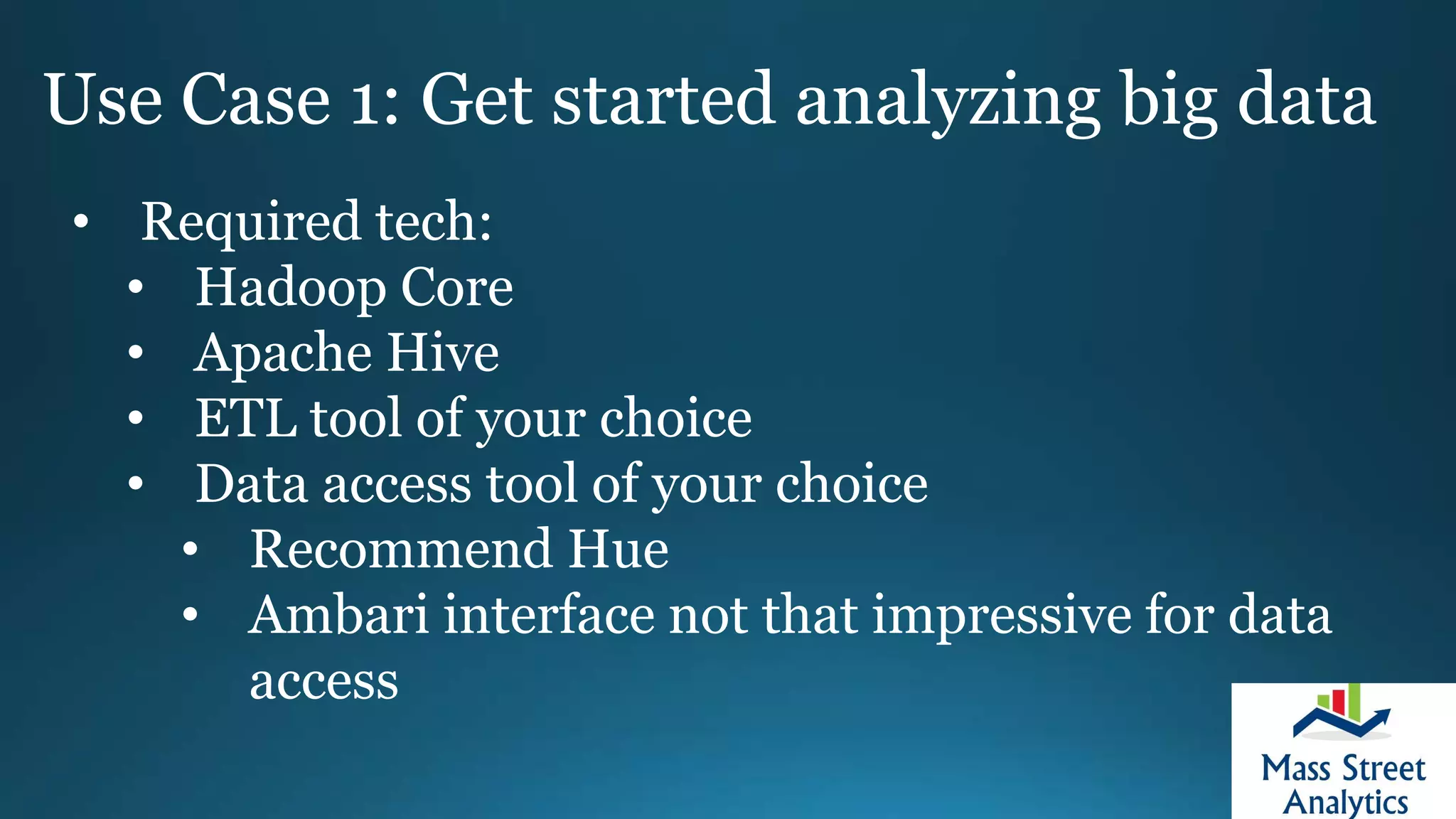 Use Case 1: Get started analyzing big data
• Required tech:
• Hadoop Core
• Apache Hive
• ETL tool of your choice
• Data access tool of your choice
• Recommend Hue
• Ambari interface not that impressive for data
access
 