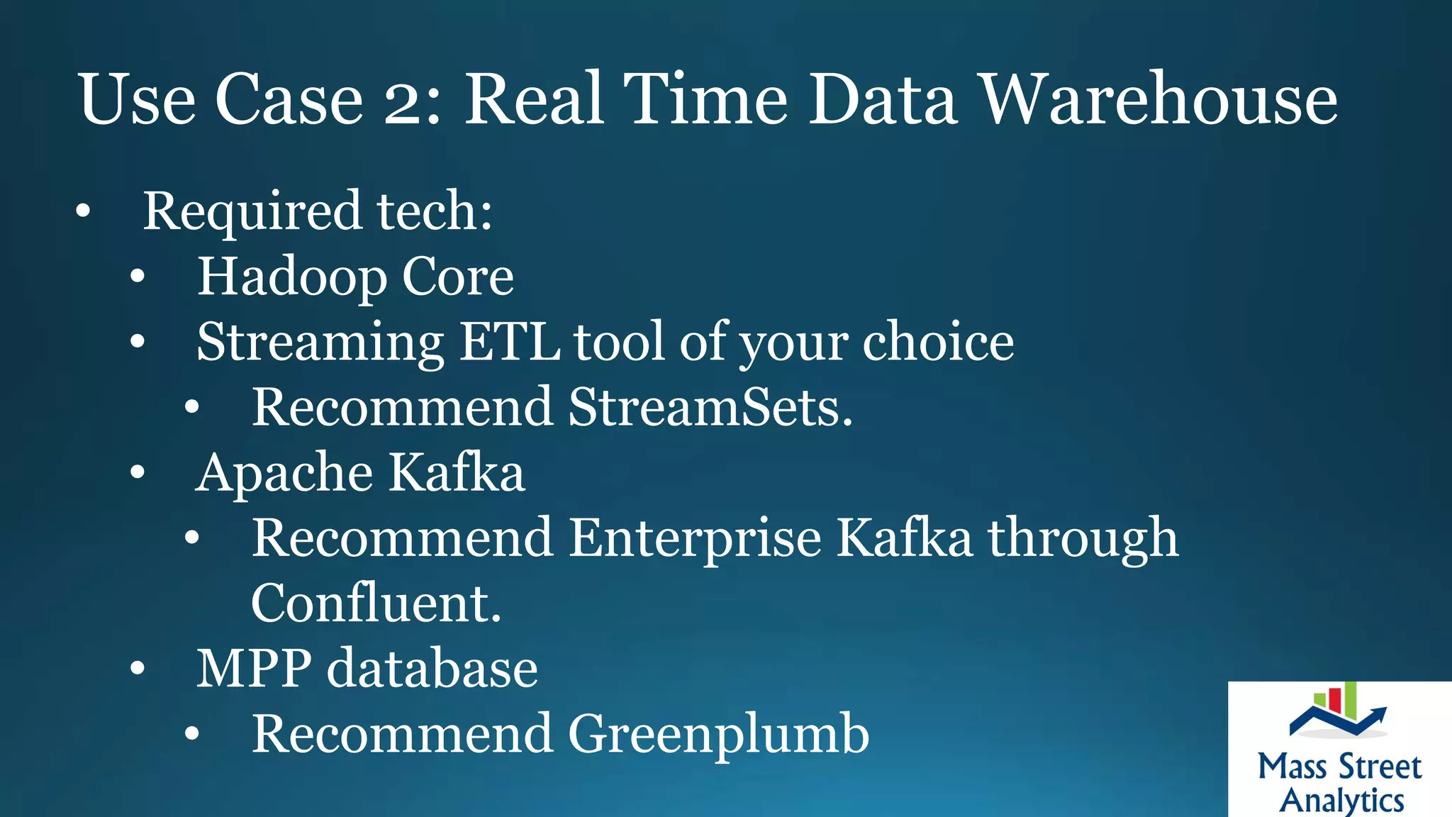 Use Case 2: Real Time Data Warehouse
• Required tech:
• Hadoop Core
• Streaming ETL tool of your choice
• Recommend StreamSets.
• Apache Kafka
• Recommend Enterprise Kafka through
Confluent.
• MPP database
• Recommend Greenplumb
 
