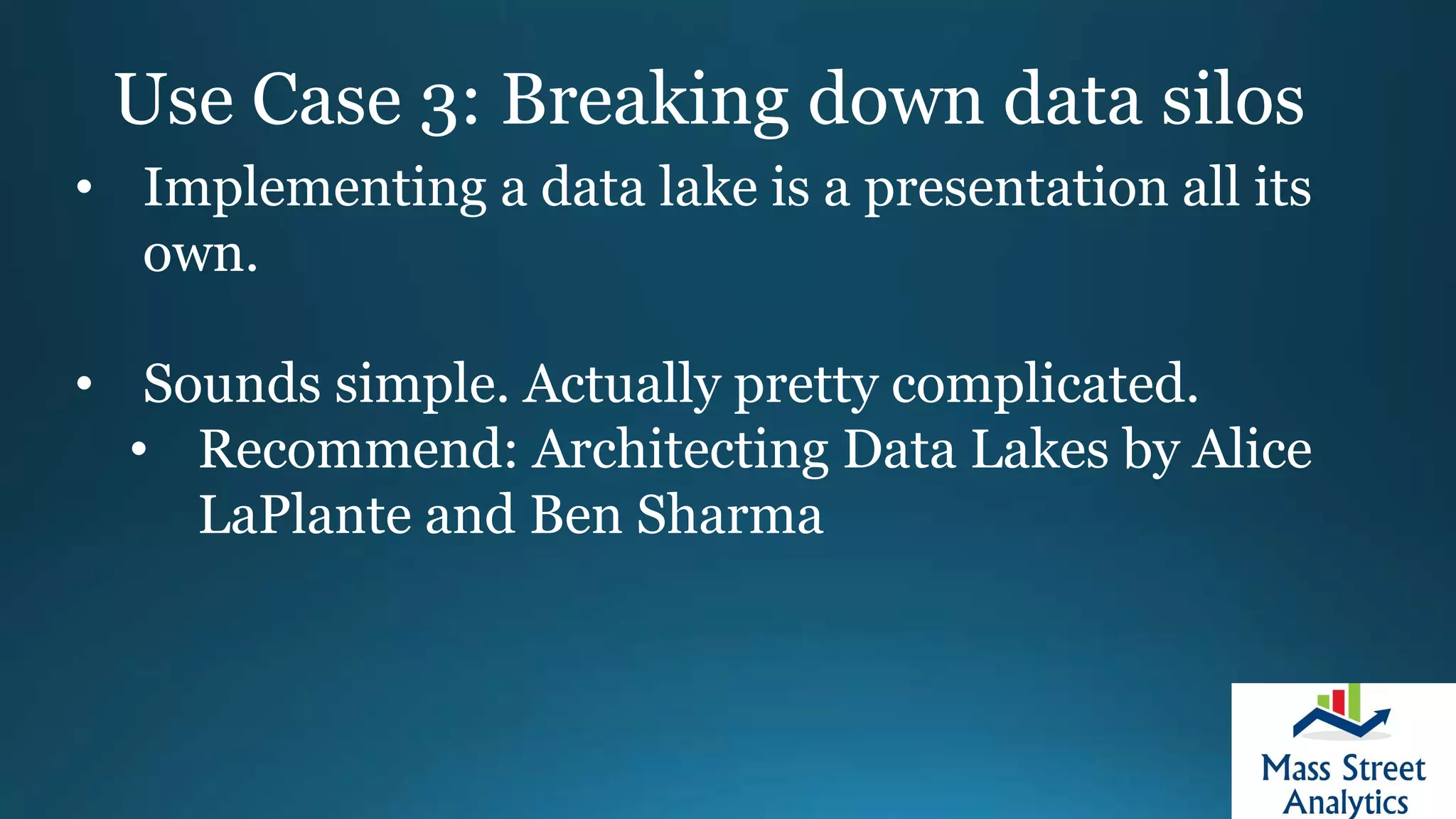 Use Case 3: Breaking down data silos
• Implementing a data lake is a presentation all its
own.
• Sounds simple. Actually pretty complicated.
• Recommend: Architecting Data Lakes by Alice
LaPlante and Ben Sharma
 