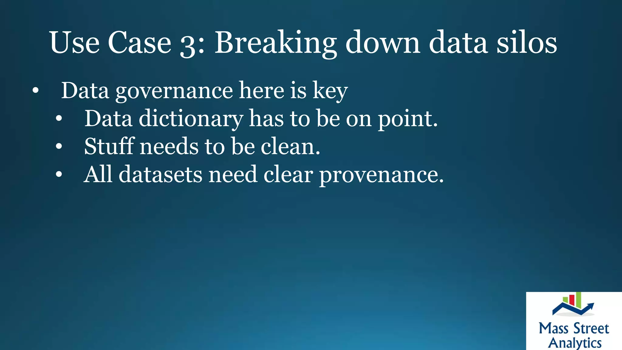 Use Case 3: Breaking down data silos
• Data governance here is key
• Data dictionary has to be on point.
• Stuff needs to be clean.
• All datasets need clear provenance.
 