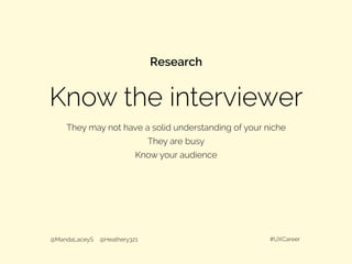 Know the interviewer
Research
They may not have a solid understanding of your niche
They are busy
Know your audience
	
  
@MandaLaceyS @Heathery321 #UXCareer
 