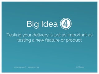 Testing your delivery is just as important as
testing a new feature or product
@MandaLaceyS @Heathery321 #UXCareer
Big Idea
 