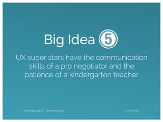 UX super stars have the communication
skills of a pro negotiator and the
patience of a kindergarten teacher
@MandaLaceyS @Heathery321 #UXCareer
Big Idea
 