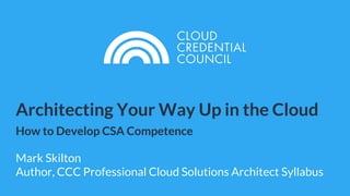 Architecting Your Way Up in the Cloud
How to Develop CSA Competence
Mark Skilton
Author, CCC Professional Cloud Solutions Architect Syllabus
 