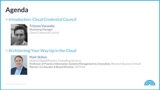 © Cloud Credential Council
Agenda
> Introduction: Cloud Credential Council
Tristano Vacondio
Marketing Manager
Cloud Credential Council
> Architecting Your Way Up in the Cloud
Mark Skilton
Head of Digital Practice, Consulting Services
Professor of Practice Information Systems Management & Innovation, Warwick Business School
Partner, Co-founder & Board Director, HATDeX
 