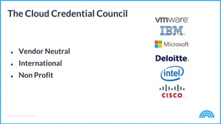 © Cloud Credential Council
● Vendor Neutral
● International
● Non Profit
The Cloud Credential Council
 